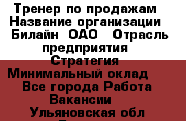 Тренер по продажам › Название организации ­ Билайн, ОАО › Отрасль предприятия ­ Стратегия › Минимальный оклад ­ 1 - Все города Работа » Вакансии   . Ульяновская обл.,Барыш г.